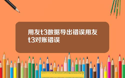 用友t3数据导出错误用友t3对账错误