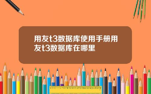 用友t3数据库使用手册用友t3数据库在哪里