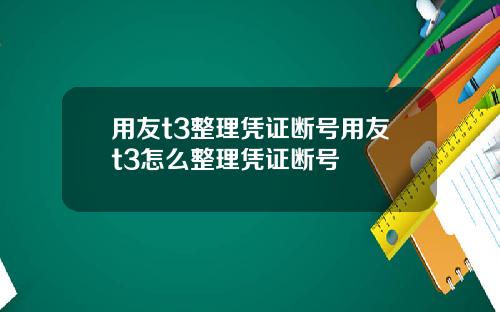 用友t3整理凭证断号用友t3怎么整理凭证断号