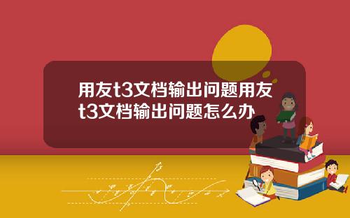 用友t3文档输出问题用友t3文档输出问题怎么办
