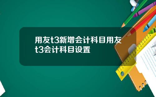 用友t3新增会计科目用友t3会计科目设置