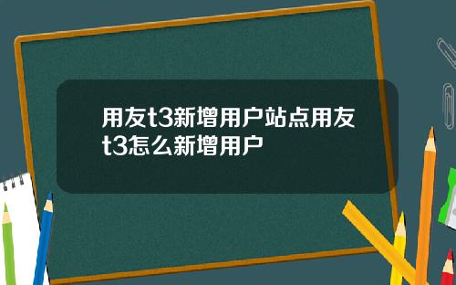用友t3新增用户站点用友t3怎么新增用户