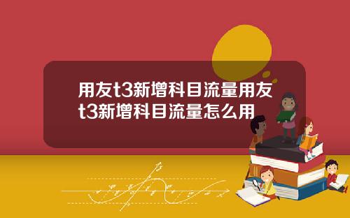 用友t3新增科目流量用友t3新增科目流量怎么用