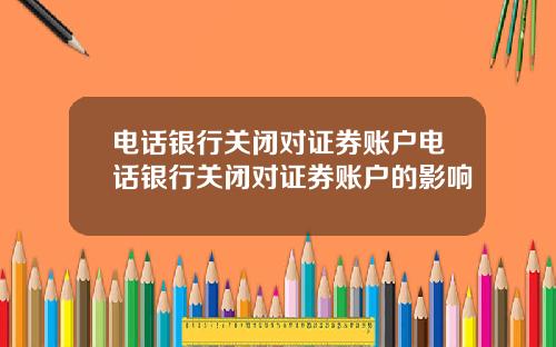 电话银行关闭对证券账户电话银行关闭对证券账户的影响