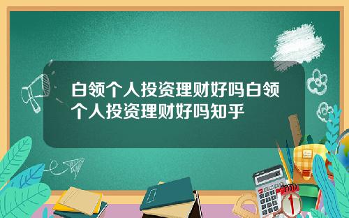 白领个人投资理财好吗白领个人投资理财好吗知乎