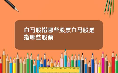 白马股指哪些股票白马股是指哪些股票