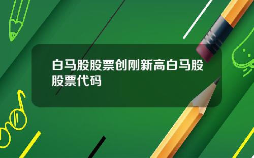 白马股股票创刚新高白马股股票代码
