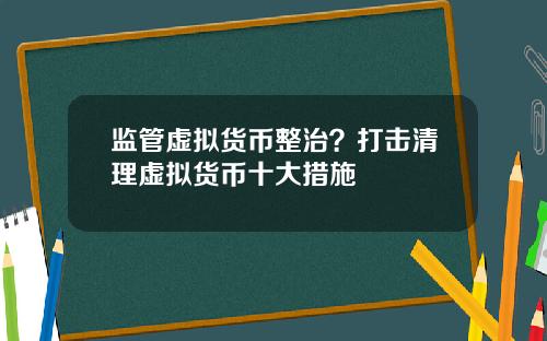 监管虚拟货币整治？打击清理虚拟货币十大措施