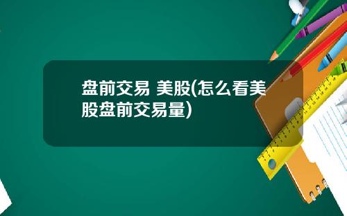 盘前交易 美股(怎么看美股盘前交易量)