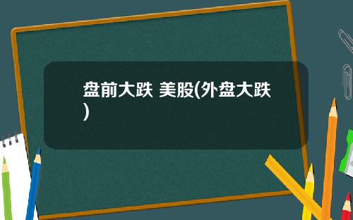 盘前大跌 美股(外盘大跌)