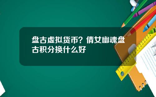 盘古虚拟货币？倩女幽魂盘古积分换什么好