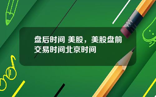 盘后时间 美股，美股盘前交易时间北京时间