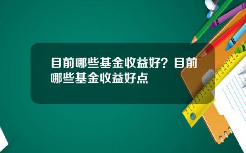 目前哪些基金收益好？目前哪些基金收益好点