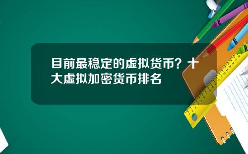 目前最稳定的虚拟货币？十大虚拟加密货币排名
