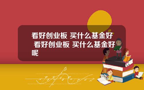 看好创业板 买什么基金好 看好创业板 买什么基金好呢