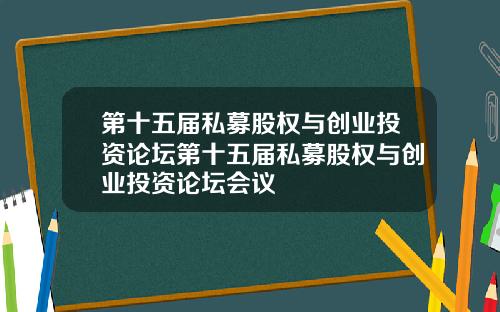 第十五届私募股权与创业投资论坛第十五届私募股权与创业投资论坛会议