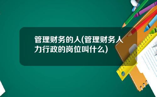 管理财务的人(管理财务人力行政的岗位叫什么)