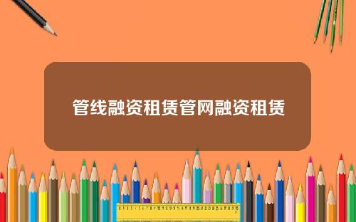 管线融资租赁管网融资租赁