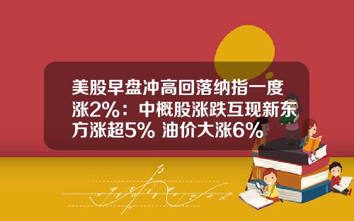 美股早盘冲高回落纳指一度涨2%：中概股涨跌互现新东方涨超5% 油价大涨6%