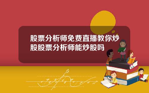 股票分析师免费直播教你炒股股票分析师能炒股吗