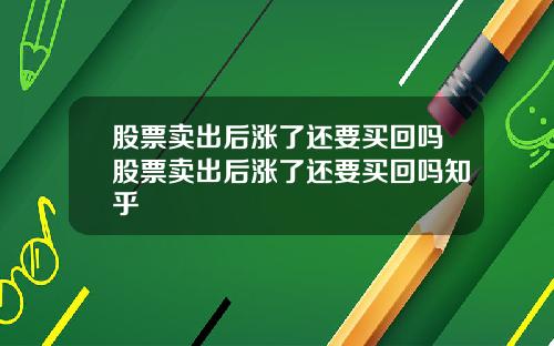 股票卖出后涨了还要买回吗股票卖出后涨了还要买回吗知乎