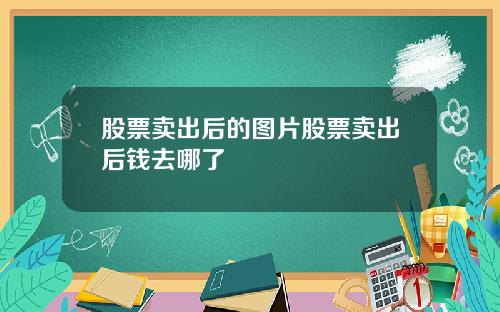 股票卖出后的图片股票卖出后钱去哪了