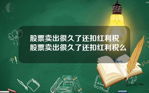 股票卖出很久了还扣红利税股票卖出很久了还扣红利税么