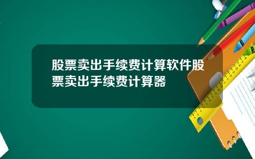 股票卖出手续费计算软件股票卖出手续费计算器