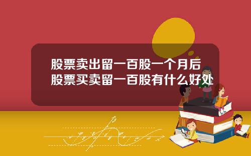 股票卖出留一百股一个月后股票买卖留一百股有什么好处