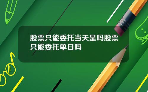 股票只能委托当天是吗股票只能委托单日吗