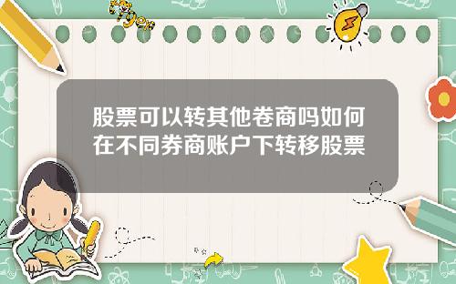 股票可以转其他卷商吗如何在不同券商账户下转移股票