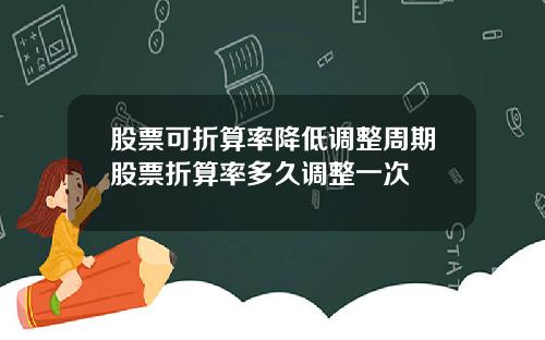 股票可折算率降低调整周期股票折算率多久调整一次