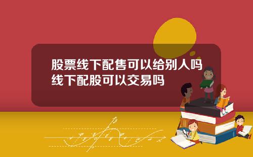 股票线下配售可以给别人吗线下配股可以交易吗