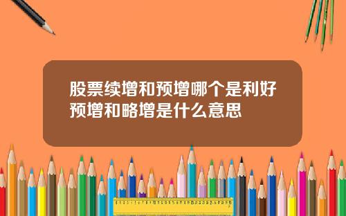 股票续增和预增哪个是利好预增和略增是什么意思