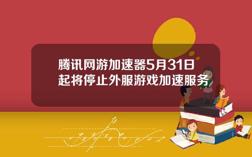 腾讯网游加速器5月31日起将停止外服游戏加速服务