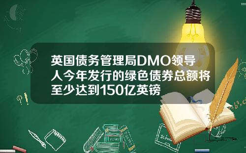 英国债务管理局DMO领导人今年发行的绿色债券总额将至少达到150亿英镑