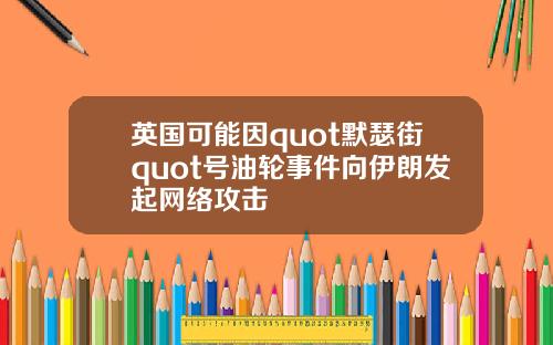 英国可能因quot默瑟街quot号油轮事件向伊朗发起网络攻击