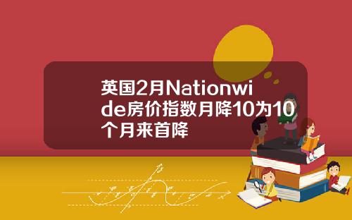 英国2月Nationwide房价指数月降10为10个月来首降