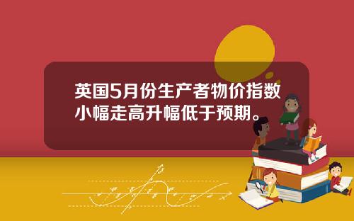 英国5月份生产者物价指数小幅走高升幅低于预期。