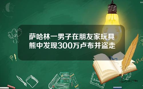 萨哈林一男子在朋友家玩具熊中发现300万卢布并盗走