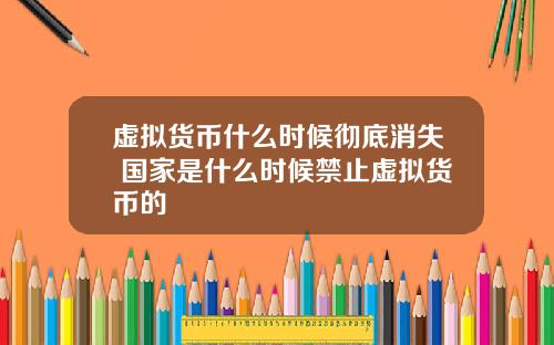 虚拟货币什么时候彻底消失 国家是什么时候禁止虚拟货币的