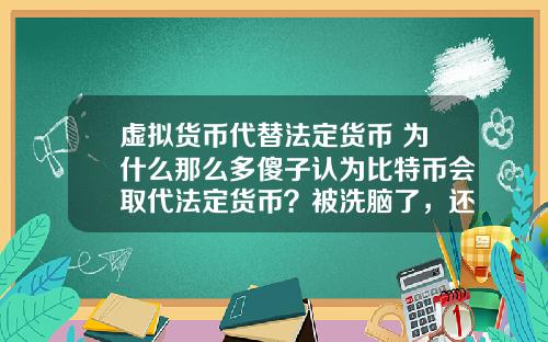 虚拟货币代替法定货币 为什么那么多傻子认为比特币会取代法定货币？被洗脑了，还是真傻？