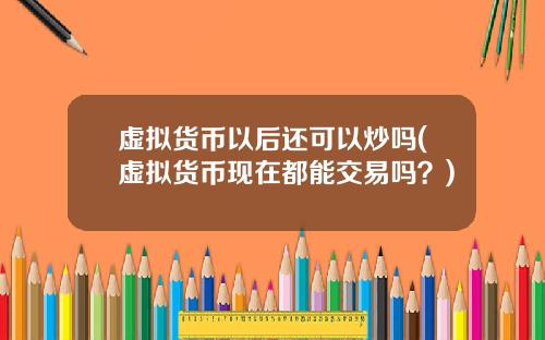 虚拟货币以后还可以炒吗(虚拟货币现在都能交易吗？)