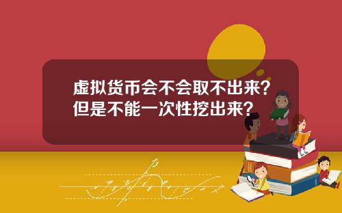 虚拟货币会不会取不出来？但是不能一次性挖出来？