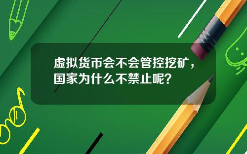 虚拟货币会不会管控挖矿，国家为什么不禁止呢？