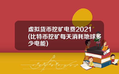 虚拟货币挖矿电费2021(比特币挖矿每天消耗地球多少电能)