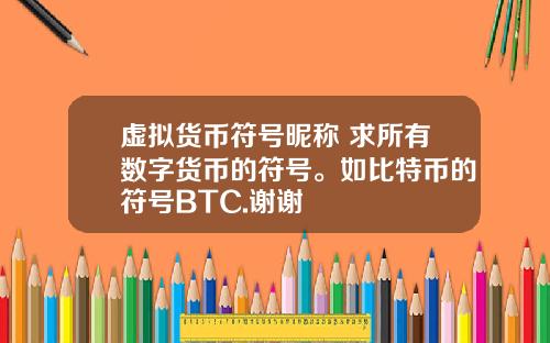 虚拟货币符号昵称 求所有数字货币的符号。如比特币的符号BTC.谢谢