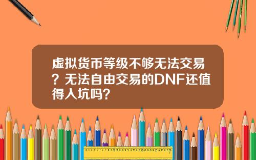 虚拟货币等级不够无法交易？无法自由交易的DNF还值得入坑吗？