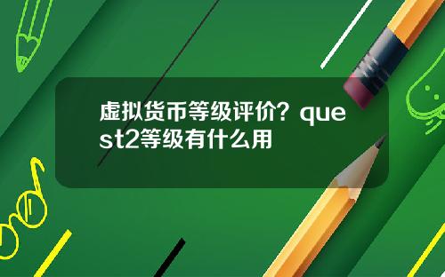 虚拟货币等级评价？quest2等级有什么用
