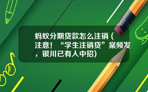 蚂蚁分期贷款怎么注销 (注意！“学生注销贷”案频发，银川已有人中招)